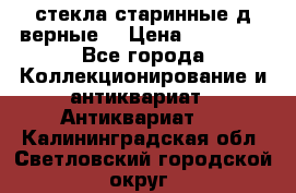 стекла старинные д верные. › Цена ­ 16 000 - Все города Коллекционирование и антиквариат » Антиквариат   . Калининградская обл.,Светловский городской округ 